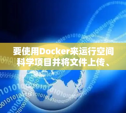要使用Docker来运行空间科学项目并将文件上传、访问网络和文档，可以按照以下步骤操作