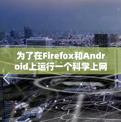 为了在Firefox和Android上运行一个科学上网插件,您可以按照以下步骤进行设计和实现 为了在Firefox和Android上运行一个科学上网插件,您可以按照以下步骤进行设计和实现
