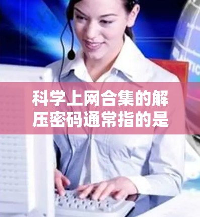 科学上网合集的解压密码通常指的是在某些加密或隐藏方式中隐藏的密码。如果你正在破解网站的密码或隐藏文件的密码，以下是一些可能的方法