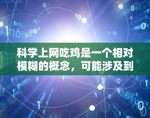 科学上网吃鸡是一个相对模糊的概念,可能涉及到多种科学计算和游戏开发的结合。以下是对该概念的逐步解释和回答 科学上网吃鸡是一个相对模糊的概念,可能涉及到多种科学计算和游戏开发的结合。以下是对该概念的逐步解释和回答