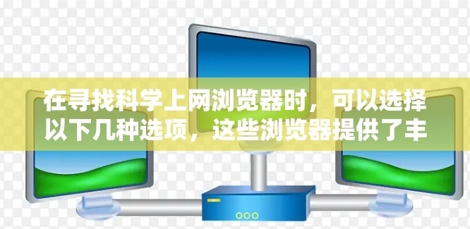 在寻找科学上网浏览器时,可以选择以下几种选项,这些浏览器提供了丰富的网络服务,满足科学需求 在寻找科学上网浏览器时,可以选择以下几种选项,这些浏览器提供了丰富的网络服务,满足科学需求