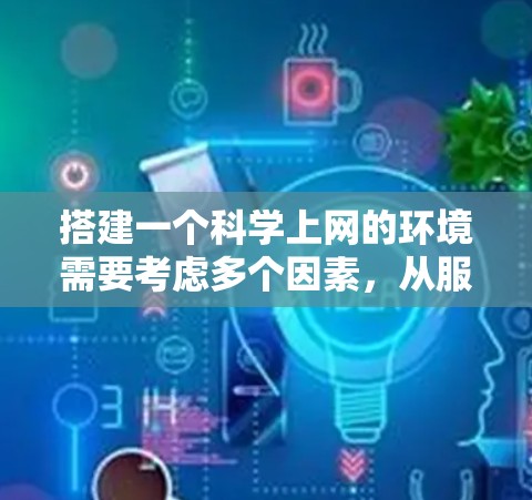 搭建一个科学上网的环境需要考虑多个因素,从服务器配置到网络设置,确保其安全可靠。以下是一个详细的步骤指南,帮助您完成这个任务 搭建一个科学上网的环境需要考虑多个因素,从服务器配置到网络设置,确保其安全可靠。以下是一个详细的步骤指南,帮助您完成这个任务