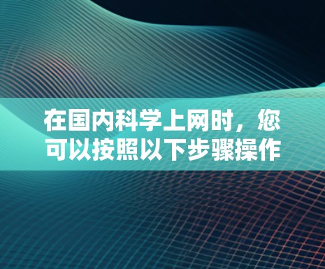 在国内科学上网时,您可以按照以下步骤操作 在国内科学上网时,您可以按照以下步骤操作