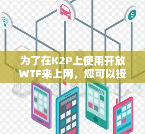 为了在K2P上使用开放WTF来上网，您可以按照以下步骤操作