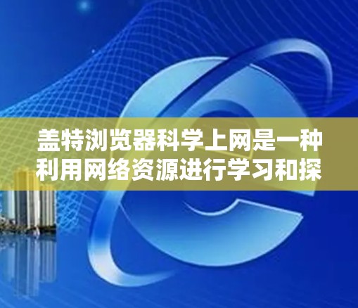 盖特浏览器科学上网是一种利用网络资源进行学习和探索的方式,它在科学域中具有重要的应用价值。以下是对这种做法的详细分析和总结 盖特浏览器科学上网是一种利用网络资源进行学习和探索的方式,它在科学域中具有重要的应用价值。以下是对这种做法的详细分析和总结