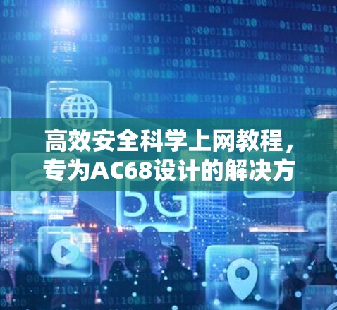 高效安全科学上网教程,专为AC68设计的解决方案 高效安全科学上网教程,专为AC68设计的解决方案