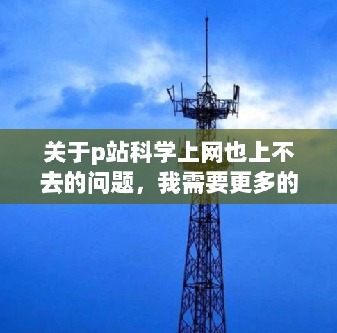 关于p站科学上网也上不去的问题，我需要更多的上下文信息来提供准确的解答。以下是一些可能的解释和解决方案