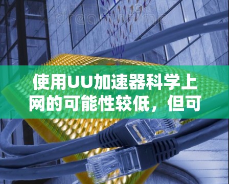 使用UU加速器科学上网的可能性较低，但可以探讨以下几点