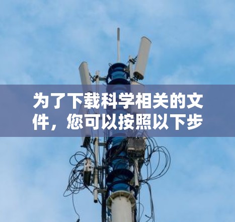 为了下载科学相关的文件,您可以按照以下步骤进行 为了下载科学相关的文件,您可以按照以下步骤进行
