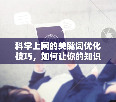 科学上网的关键词优化技巧,如何让你的知识更上一层楼 科学上网的关键词优化技巧,如何让你的知识更上一层楼
