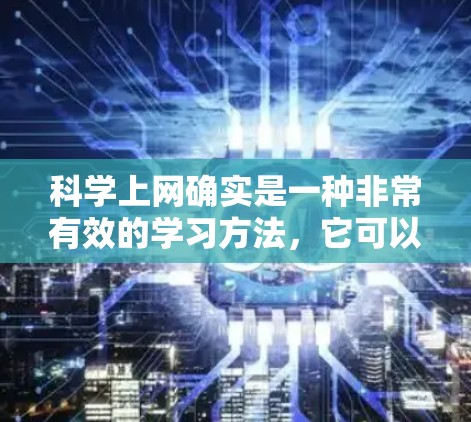 科学上网确实是一种非常有效的学习方法，它可以帮助我们获取丰富的知识、解决问题并提高学习效率。以下是对科学上网的详细分析，涵盖科学上网的益处、挑战以及如何合理利用科学上网资源