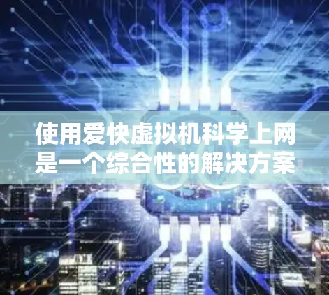 使用爱快虚拟机科学上网是一个综合性的解决方案，适合进行多种科学计算和网络操作。以下是对这一过程的分步解释