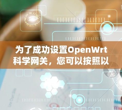 为了成功设置OpenWrt科学网关,您可以按照以下步骤操作 为了成功设置OpenWrt科学网关,您可以按照以下步骤操作