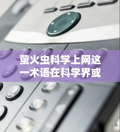 萤火虫科学上网这一术语在科学界或特定领域中可能指代某种特定的研究方法或工具，具体含义可能因语境而异。以下是一些可能的解释和应用方向