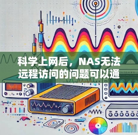 科学上网后,NAS无法远程访问的问题可以通过以下步骤排查并解决 科学上网后,NAS无法远程访问的问题可以通过以下步骤排查并解决