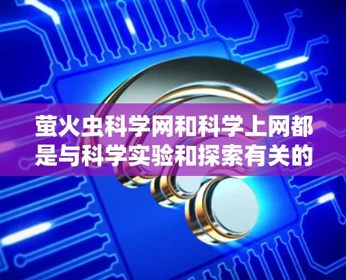 萤火虫科学网和科学上网都是与科学实验和探索有关的资源,但它们的背景和使用方式有所不同 萤火虫科学网和科学上网都是与科学实验和探索有关的资源,但它们的背景和使用方式有所不同