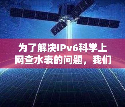 为了解决IPv6科学上网查水表的问题,我们可以按照以下步骤进行 为了解决IPv6科学上网查水表的问题,我们可以按照以下步骤进行