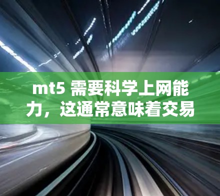 mt5 需要科学上网能力，这通常意味着交易软件需要实时数据和高效的分析工具。以下是详细的解释