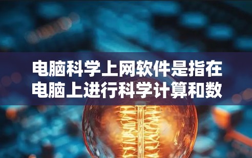 电脑科学上网软件是指在电脑上进行科学计算和数据分析的工具，广泛应用于科学研究、工程设计和数据可视化等领域。以下是对这些软件的详细介绍
