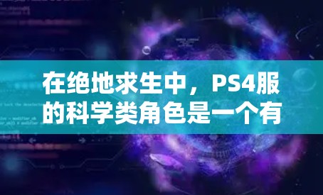 在绝地求生中，PS4服的科学类角色是一个有趣且有挑战性的部分。以下是对科学类角色的详细介绍