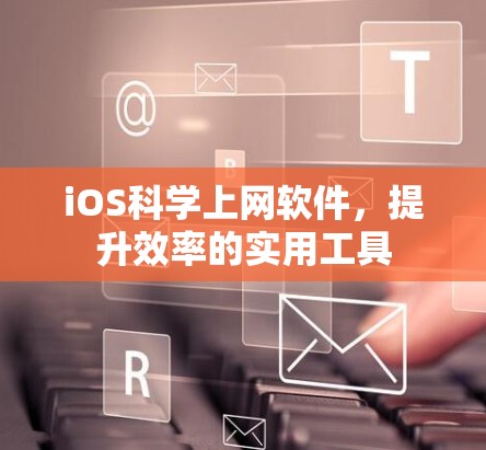 iOS科学上网软件，提升效率的实用工具