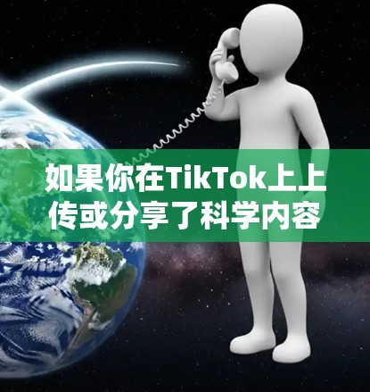 如果你在TikTok上上传或分享了科学内容,这通常涉及到科学知识的传播和分享。例如,你可以上传科学实验视频、科学知识讲座、科学知识分享等,让更多的用户了解和学习科学知识 如果你在TikTok上上传或分享了科学内容,这通常涉及到科学知识的传播和分享。例如,你可以上传科学实验视频、科学知识讲座、科学知识分享等,让更多的用户了解和学习科学知识