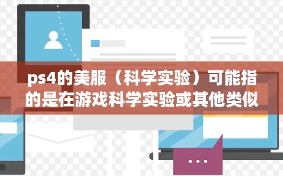 ps4的美服（科学实验）可能指的是在游戏科学实验或其他类似游戏中进行科学实验的设定。如果你是在使用ps4进行科学实验，以下是一些可能的步骤和注意事项