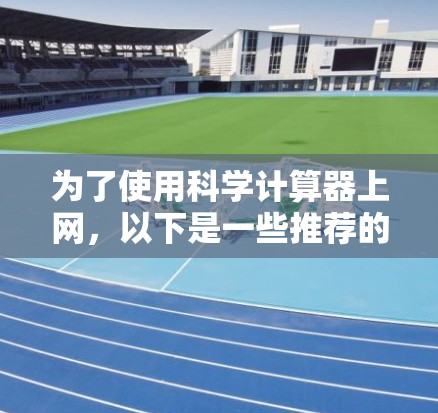 为了使用科学计算器上网,以下是一些推荐的步骤和选择建议 为了使用科学计算器上网,以下是一些推荐的步骤和选择建议