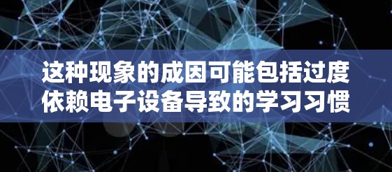 这种现象的成因可能包括过度依赖电子设备导致的学习习惯改变，或者手机等设备对学习环境的影响，如屏幕数量、尺寸影响视力，导致学习效率下降。这种影响不仅体现在效率上，还可能影响学习兴趣和思维方式