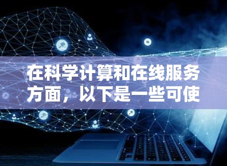 在科学计算和在线服务方面，以下是一些可使用浏览器及其特点