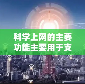 科学上网的主要功能主要用于支持学术和科学领域的研究和学习。以下是科学上网的主要功能及其作用