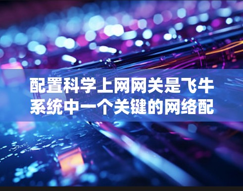 配置科学上网网关是飞牛系统中一个关键的网络配置步骤,以下是详细的步骤指南 配置科学上网网关是飞牛系统中一个关键的网络配置步骤,以下是详细的步骤指南