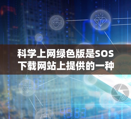 科学上网绿色版是SOS下载网站上提供的一种免费绿色软件,专为安卓系统设计。以下是对科学上网绿色版的详细分析 科学上网绿色版是SOS下载网站上提供的一种免费绿色软件,专为安卓系统设计。以下是对科学上网绿色版的详细分析