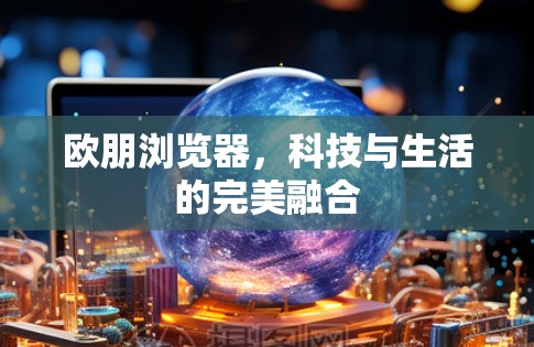 欧朋浏览器,科技与生活的完美融合 欧朋浏览器,科技与生活的完美融合