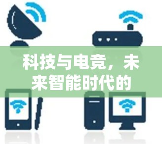 科技与电竞,未来智能时代的电竞竞技新范式 科技与电竞,未来智能时代的电竞竞技新范式