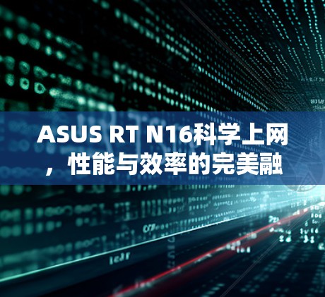 ASUS RT N16科学上网,性能与效率的完美融合 ASUS RT N16科学上网,性能与效率的完美融合