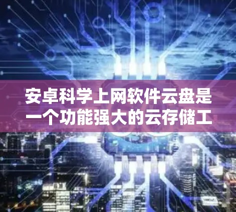 安卓科学上网软件云盘是一个功能强大的云存储工具,专为安卓设备设计,支持多种文件格式和存储设备。以下是详细的使用指南 安卓科学上网软件云盘是一个功能强大的云存储工具,专为安卓设备设计,支持多种文件格式和存储设备。以下是详细的使用指南