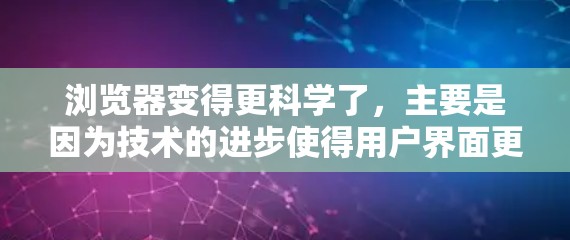 浏览器变得更科学了,主要是因为技术的进步使得用户界面更友好,加载速度快,用户体验更好。以下是对这一发展的总结 浏览器变得更科学了,主要是因为技术的进步使得用户界面更友好,加载速度快,用户体验更好。以下是对这一发展的总结