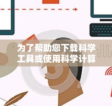 为了帮助您下载科学工具或使用科学计算软件,以下是一些推荐的资源和步骤 为了帮助您下载科学工具或使用科学计算软件,以下是一些推荐的资源和步骤
