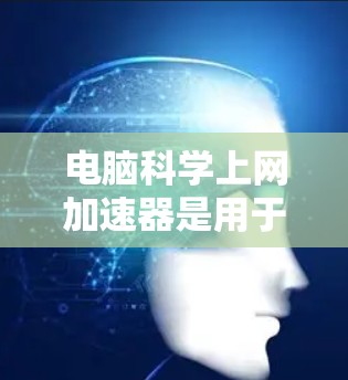 电脑科学上网加速器是用于提高网页加载速度和减少网络延迟的工具,通常通过优化网页结构、缓存技术或分页加载等方法实现。以下是对其功能、优缺点及使用建议的详细总结 电脑科学上网加速器是用于提高网页加载速度和减少网络延迟的工具,通常通过优化网页结构、缓存技术或分页加载等方法实现。以下是对其功能、优缺点及使用建议的详细总结