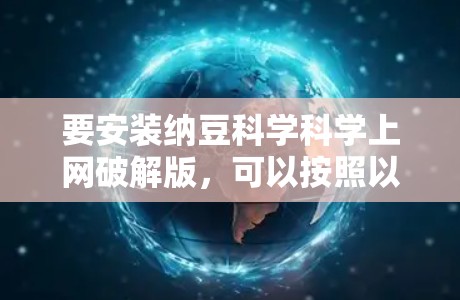 要安装纳豆科学科学上网破解版,可以按照以下步骤操作 要安装纳豆科学科学上网破解版,可以按照以下步骤操作