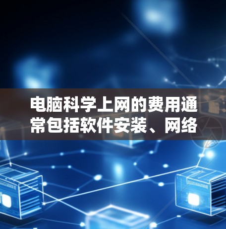 电脑科学上网的费用通常包括软件安装、网络费用、维护费用以及可能的升级费用等。以下是这些费用的一些常见范围