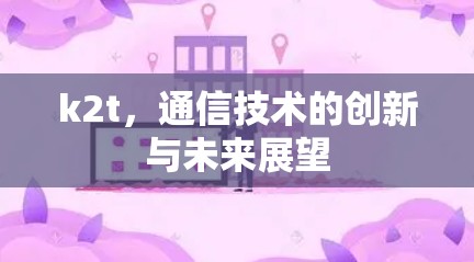 k2t，通信技术的创新与未来展望