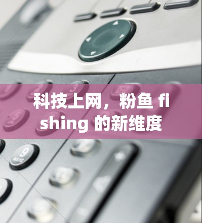 科技上网,粉鱼 fishing 的新维度 科技上网,粉鱼 fishing 的新维度