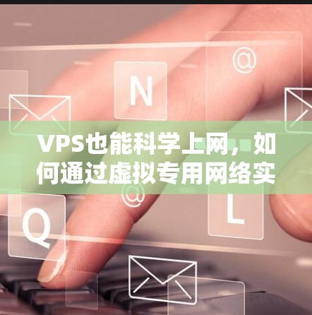 VPS也能科学上网,如何通过虚拟专用网络实现高效多设备协同 VPS也能科学上网,如何通过虚拟专用网络实现高效多设备协同