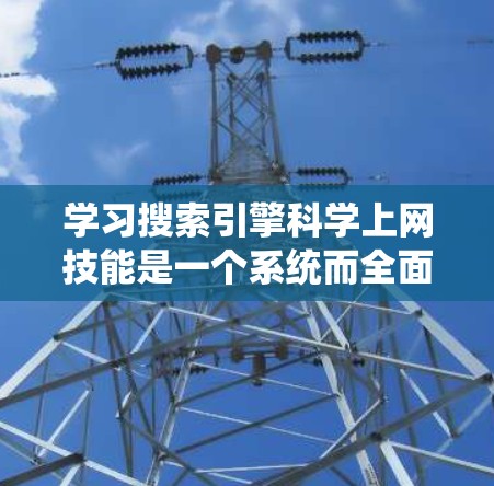 学习搜索引擎科学上网技能是一个系统而全面的教育过程,涉及多个方面的学习和实践。以下是一个有条理的指南,帮助你系统地学习这些技能 学习搜索引擎科学上网技能是一个系统而全面的教育过程,涉及多个方面的学习和实践。以下是一个有条理的指南,帮助你系统地学习这些技能