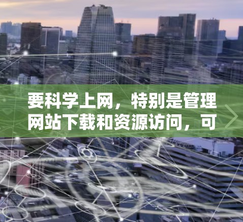 要科学上网,特别是管理网站下载和资源访问,可以按照以下步骤操作 要科学上网,特别是管理网站下载和资源访问,可以按照以下步骤操作