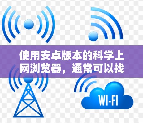 使用安卓版本的科学上网浏览器,通常可以找到以下几种选择 使用安卓版本的科学上网浏览器,通常可以找到以下几种选择