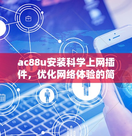 ac88u安装科学上网插件，优化网络体验的简单指南