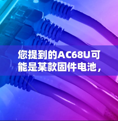 您提到的AC68U可能是某款固件电池,而科学上网可能与手机上网或无线网络相关。以下是一些可能的解释和建议 您提到的AC68U可能是某款固件电池,而科学上网可能与手机上网或无线网络相关。以下是一些可能的解释和建议